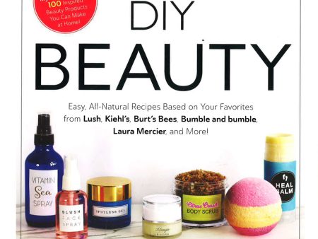 Diy Beauty: Easy, All-Natural Recipes Based On Your Favorites From Lush, Kiehl s, Burt s Bees, Bumble And Bumble, Laura Mercier, And More! Hot on Sale